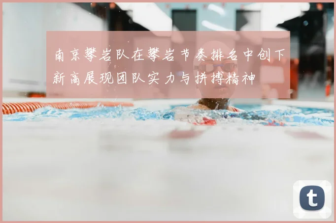 南京攀岩队在攀岩节奏排名中创下新高展现团队实力与拼搏精神