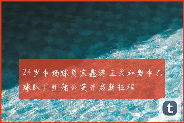 24岁中场球员宋鑫涛正式加盟中乙球队广州蒲公英开启新征程