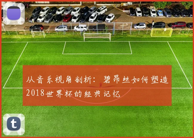 从音乐视角剖析：碧昂丝如何塑造2018世界杯的经典记忆