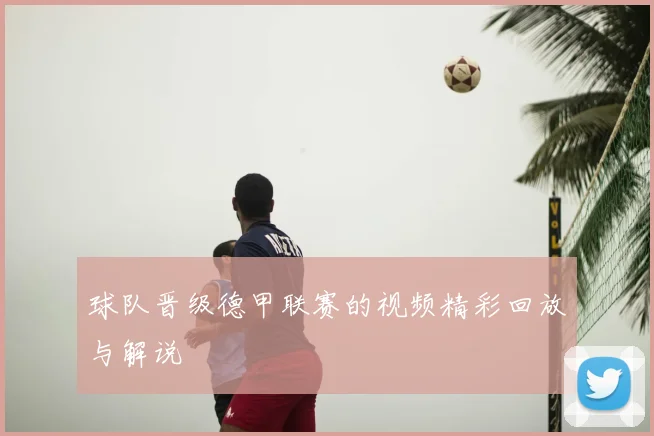 球队晋级德甲联赛的视频精彩回放与解说