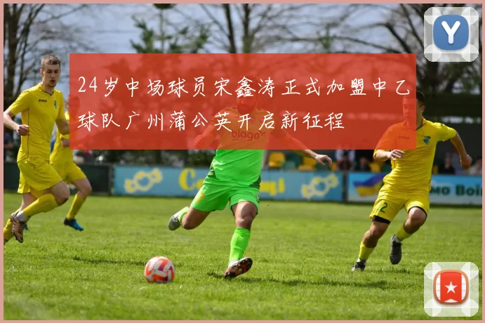 24岁中场球员宋鑫涛正式加盟中乙球队广州蒲公英开启新征程