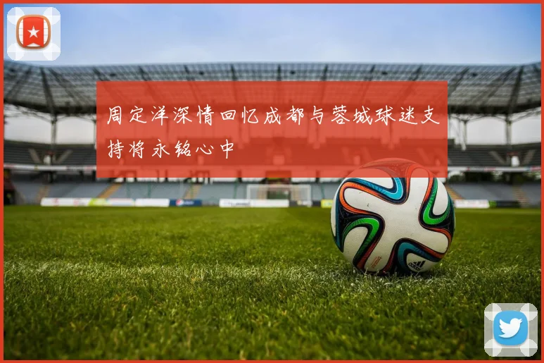 周定洋深情回忆成都与蓉城球迷支持将永铭心中