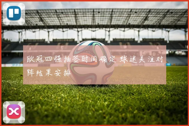 欧冠四强抽签时间确定 球迷关注对阵结果安排