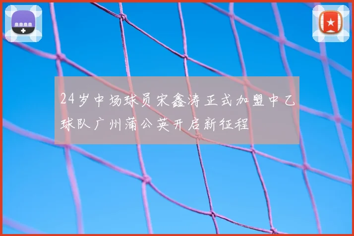 24岁中场球员宋鑫涛正式加盟中乙球队广州蒲公英开启新征程