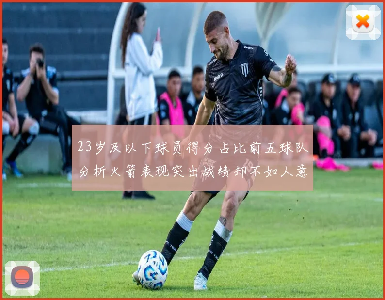 23岁及以下球员得分占比前五球队分析火箭表现突出战绩却不如人意