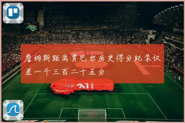 詹姆斯距离贾巴尔历史得分纪录仅差一千三百二十五分