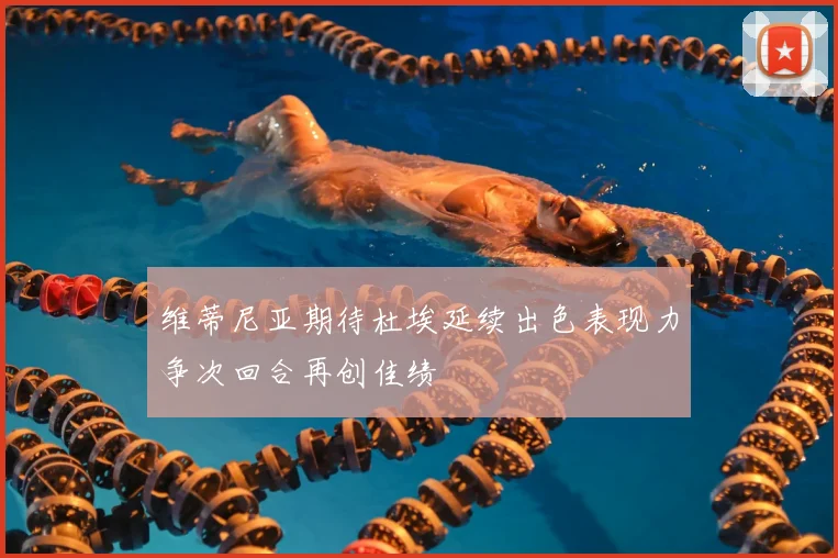 维蒂尼亚期待杜埃延续出色表现力争次回合再创佳绩