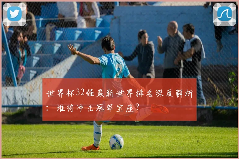 世界杯32强最新世界排名深度解析：谁将冲击冠军宝座？