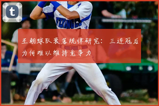 王朝球队衰落规律研究:三连冠后为何难以维持竞争力