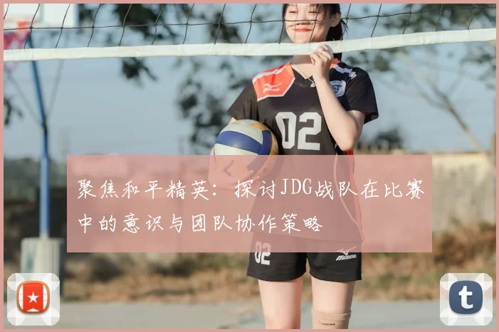 聚焦和平精英：探讨JDG战队在比赛中的意识与团队协作策略