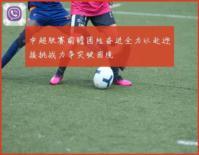中超联赛前瞻团结奋进全力以赴迎接挑战力争突破困境
