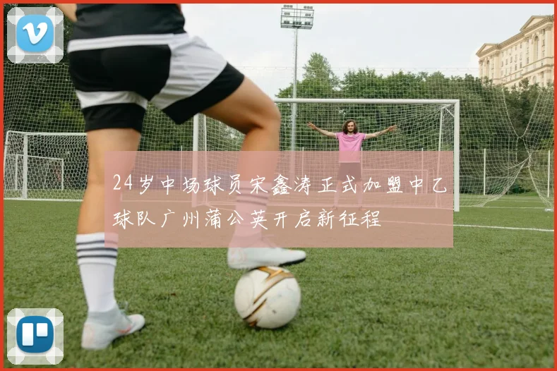 24岁中场球员宋鑫涛正式加盟中乙球队广州蒲公英开启新征程