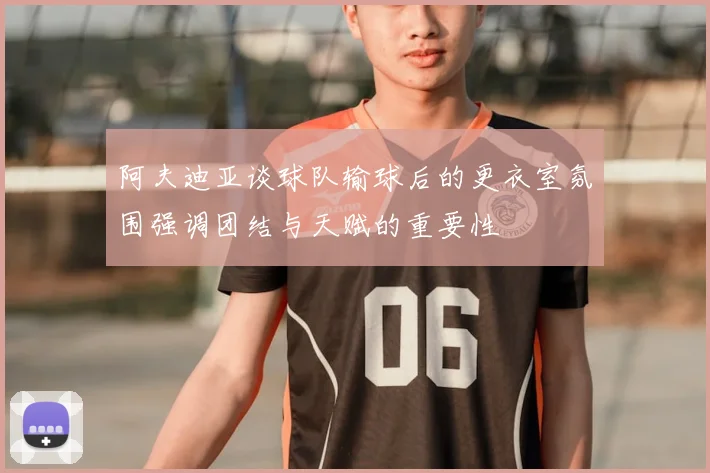 阿夫迪亚谈球队输球后的更衣室氛围强调团结与天赋的重要性