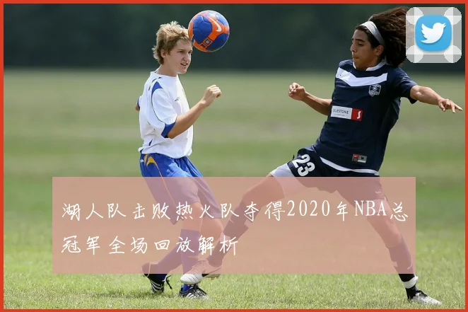 湖人队击败热火队夺得2020年NBA总冠军全场回放解析
