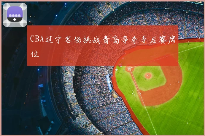 CBA辽宁客场挑战青岛争夺季后赛席位