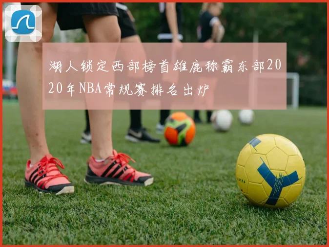 湖人锁定西部榜首雄鹿称霸东部2020年NBA常规赛排名出炉