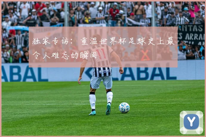独家专访:重温世界杯足球史上最令人难忘的瞬间