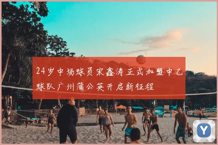 24岁中场球员宋鑫涛正式加盟中乙球队广州蒲公英开启新征程