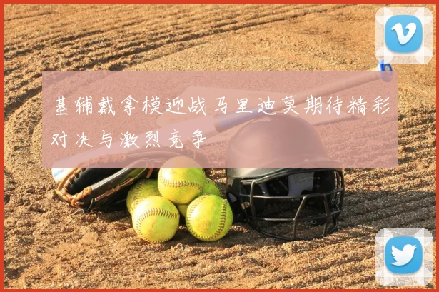 基辅戴拿模迎战马里迪莫期待精彩对决与激烈竞争