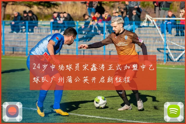 24岁中场球员宋鑫涛正式加盟中乙球队广州蒲公英开启新征程