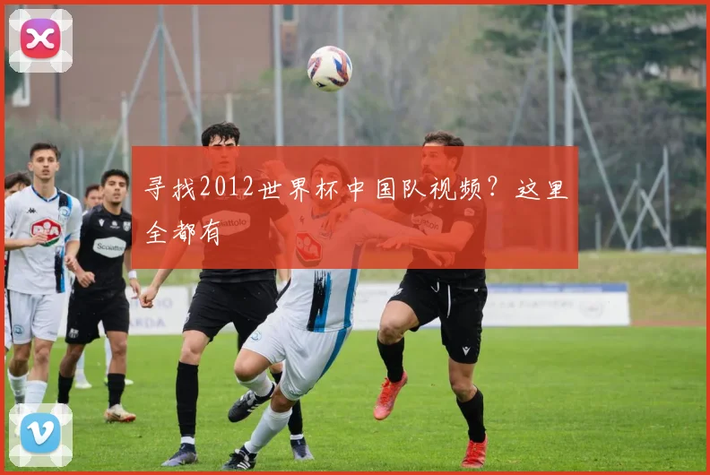 寻找2012世界杯中国队视频？这里全都有