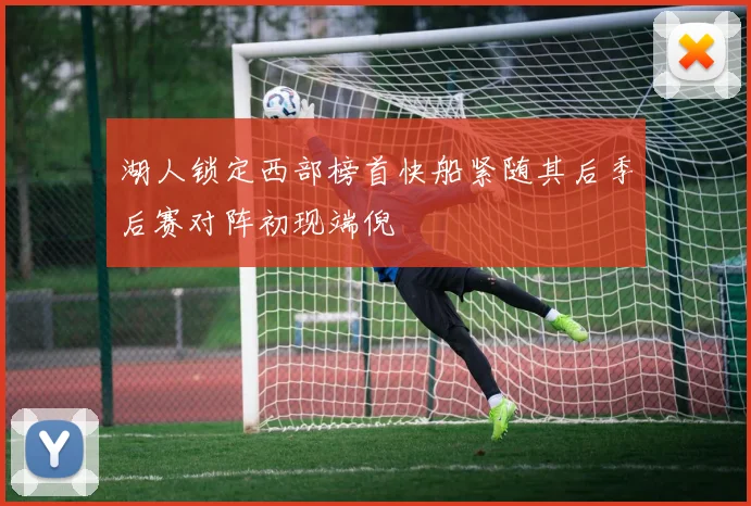湖人锁定西部榜首快船紧随其后季后赛对阵初现端倪