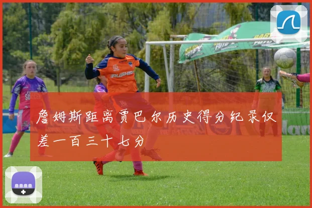 詹姆斯距离贾巴尔历史得分纪录仅差一百三十七分