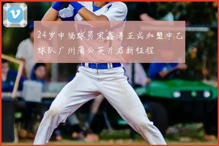 24岁中场球员宋鑫涛正式加盟中乙球队广州蒲公英开启新征程